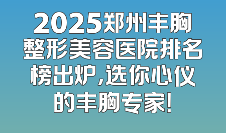 2025郑州丰胸整形美容医院排名榜出炉，选你心仪的丰胸专家！