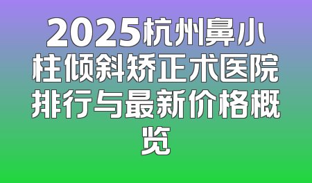 2025杭州鼻小柱倾斜矫正术医院排行与最新价格概览