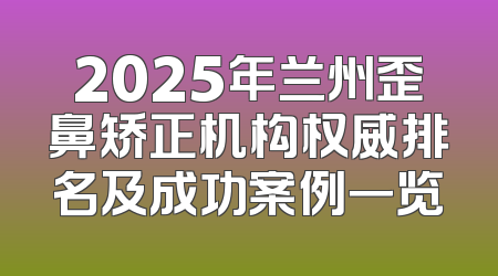 2025年兰州歪鼻矫正机构权威排名及成功案例一览