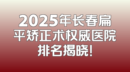 2025年长春扁平矫正术权威医院排名揭晓！