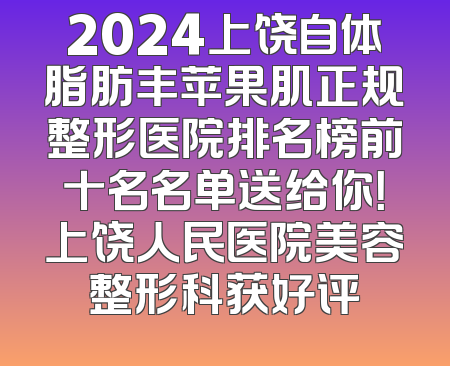2024上饶自体脂肪丰苹果肌正规整形医院排名榜前十名名单送给你！上饶人民医院美容整形科获好评