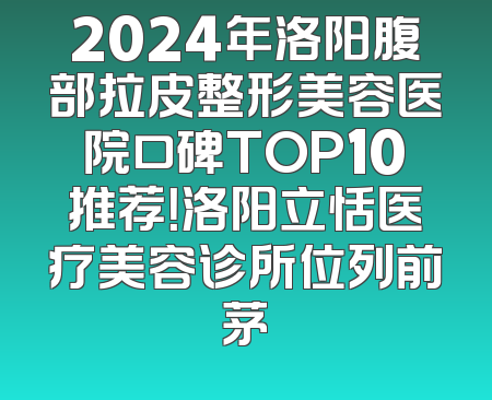 2024年洛阳腹部拉皮整形美容医院口碑TOP10推荐！洛阳立恬医疗美容诊所位列前茅