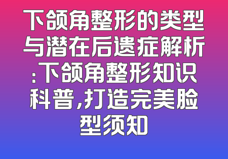 下颌角整形的类型与潜在后遗症解析：下颌角整形知识科普，打造完美脸型须知