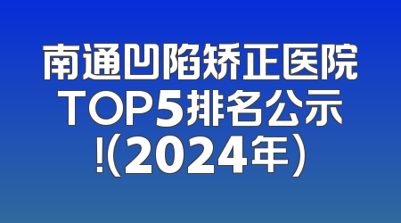 南通凹陷矫正医院TOP5排名公示！(2024年)