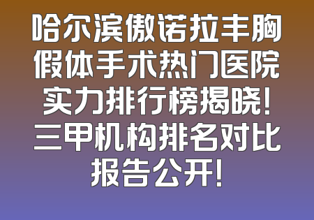 哈尔滨傲诺拉丰胸假体手术热门医院实力排行榜揭晓！三甲机构排名对比报告公开！