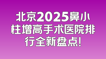北京2025鼻小柱增高手术医院排行全新盘点！