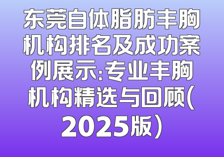东莞自体脂肪丰胸机构排名及成功案例展示：专业丰胸机构精选与回顾（2025版）