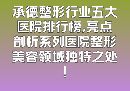 承德整形行业五大医院排行榜，亮点剖析系列医院整形美容领域独特之处！