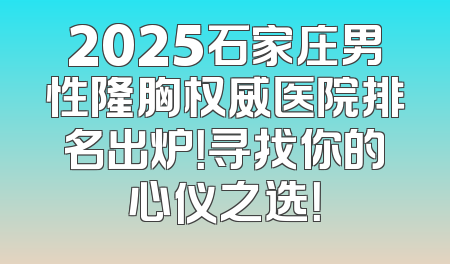 2025石家庄男性隆胸权威医院排名出炉！寻找你的心仪之选！