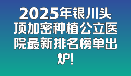 2025年银川头顶加密种植公立医院最新排名榜单出炉！