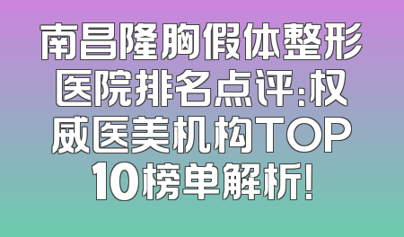 南昌隆胸假体整形医院排名点评：权威医美机构TOP10榜单解析！