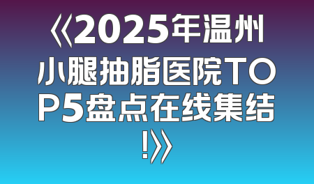 《2025年温州小腿抽脂医院TOP5盘点在线集结！》