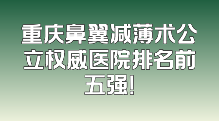 重庆鼻翼减薄术公立权威医院排名前五强！