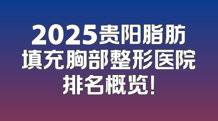 2025贵阳脂肪填充胸部整形医院排名概览！