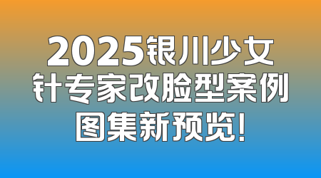 2025银川少女针专家改脸型案例图集新预览！