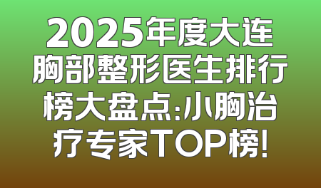 2025年度大连胸部整形医生排行榜大盘点：小胸治疗专家TOP榜！