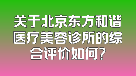 关于北京东方和谐医疗美容诊所的综合评价如何？