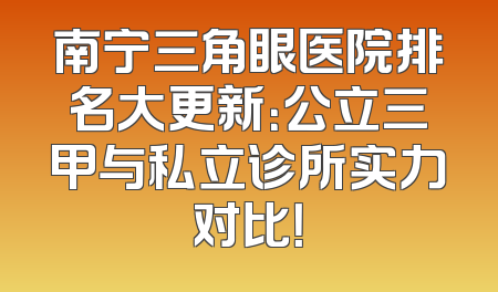 南宁三角眼医院排名大更新：公立三甲与私立诊所实力对比！