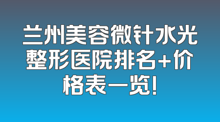 兰州美容微针水光整形医院排名+价格表一览!