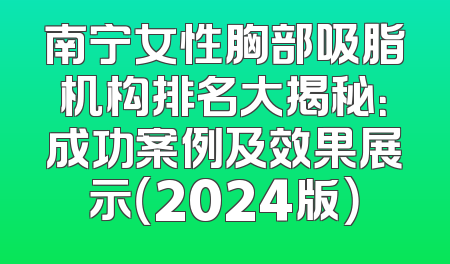 南宁女性胸部吸脂机构排名大揭秘：成功案例及效果展示（2024版）