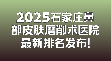 2025石家庄鼻部皮肤磨削术医院最新排名发布！