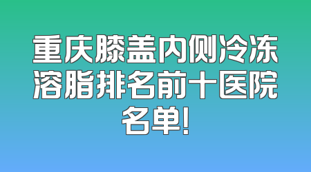 重庆膝盖内侧冷冻溶脂排名前十医院名单！