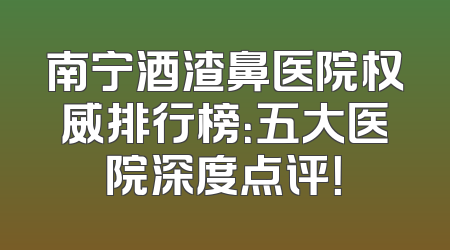 南宁酒渣鼻医院权威排行榜：五大医院深度点评！
