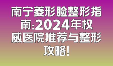 南宁菱形脸整形指南：2024年权威医院推荐与整形攻略！