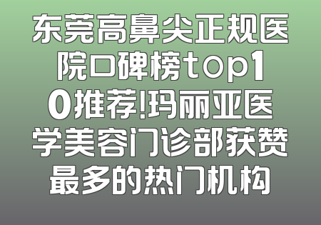 东莞高鼻尖正规医院口碑榜top10推荐！玛丽亚医学美容门诊部获赞最多的热门机构