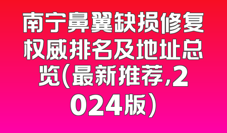南宁鼻翼缺损修复权威排名及地址总览（最新推荐，2024版）