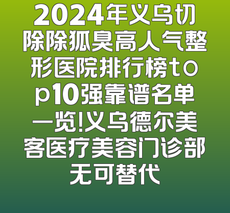 2024年义乌切除除狐臭高人气整形医院排行榜top10强靠谱名单一览！义乌德尔美客医疗美容门诊部无可替代