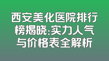 西安美化医院排行榜揭晓：实力人气与价格表全解析