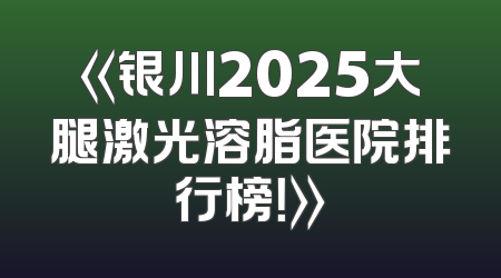 《银川2025大腿激光溶脂医院排行榜！》