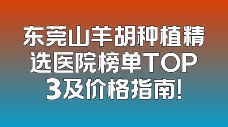 东莞山羊胡种植精选医院榜单TOP3及价格指南！