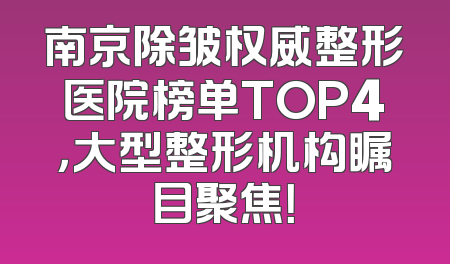 南京除皱权威整形医院榜单TOP4，大型整形机构瞩目聚焦！