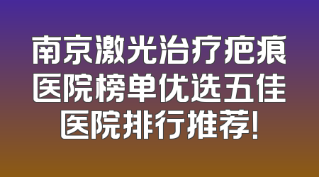 南京激光治疗疤痕医院榜单优选五佳医院排行推荐！