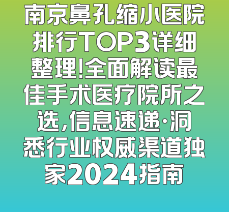 南京鼻孔缩小医院排行TOP3详细整理！全面解读最佳手术医疗院所之选，信息速递·洞悉行业权威渠道独家2024指南