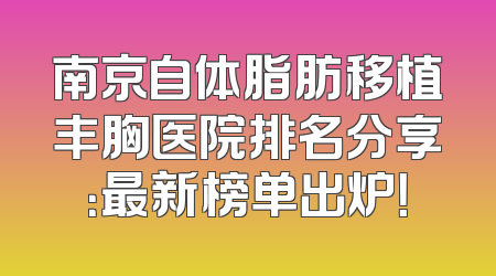 南京自体脂肪移植丰胸医院排名分享：最新榜单出炉！