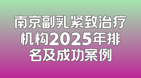 南京副乳紧致治疗机构2025年排名及成功案例