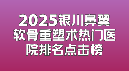 2025银川鼻翼软骨重塑术热门医院排名点击榜