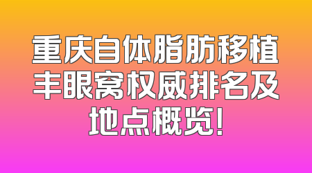 重庆自体脂肪移植丰眼窝权威排名及地点概览！