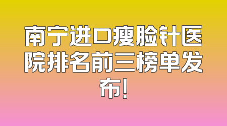南宁进口瘦脸针医院排名前三榜单发布！