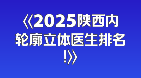 《2025陕西内轮廓立体医生排名！》