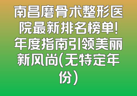 南昌磨骨术整形医院最新排名榜单！年度指南引领美丽新风尚（无特定年份）