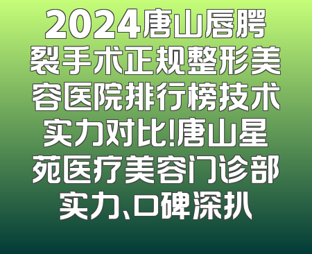 2024唐山唇腭裂手术正规整形美容医院排行榜技术实力对比！唐山星苑医疗美容门诊部实力、口碑深扒