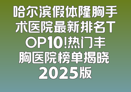 哈尔滨假体隆胸手术医院最新排名TOP10！热门丰胸医院榜单揭晓 2025版