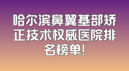 哈尔滨鼻翼基部矫正技术权威医院排名榜单！