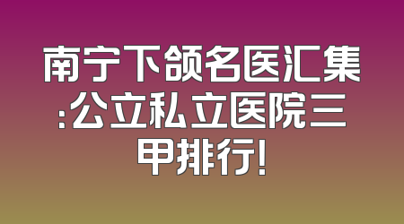 南宁下颌名医汇集：公立私立医院三甲排行！
