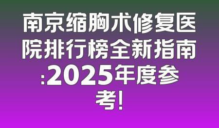 南京缩胸术修复医院排行榜全新指南：2025年度参考！