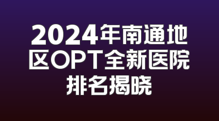 2024年南通地区OPT全新医院排名揭晓